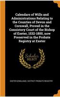 Calendars of Wills and Administrations Relating to the Counties of Devon and Cornwall, Proved in the Consistory Court of the Bishop of Exeter, 1532-1800, now Preserved in the Probate Registry at Exeter