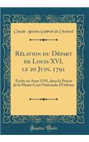 Rï¿½lation Du Dï¿½part de Louis XVI, Le 20 Juin, 1791: ï¿½crite En Aout 1791, Dans La Prison de la Haute Cour Nationale D'Orlï¿½ans (Classic Reprint)