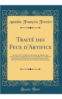 TraitÃ© Des Feux d'Artifice: OÃ¹ l'On Voit I. La ManiÃ©re de PrÃ©parer Les MatiÃ©res Qui Entrent Dans La Composition Des Feux d'Artifice, II. La Methode de Faire, Et de Composer Toutes Sortes de Feux d'Artifice, III. OÃ¹ l'On Donne Une IdÃ©e de la 