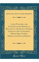 Land Planning and Classification Report as Relates to the Public Domain Lands in the Cannonball River Area, North Dakota and South Dakota (Classic Reprint)