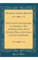 Istituzione Antiquario Lapidaria, O Sia Introduzione Allo Studio Delle Antiche Latine Iscrizioni (Classic Reprint)
