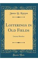 Loiterings in Old Fields: Literary Sketches (Classic Reprint): Literary Sketches (Classic Reprint)