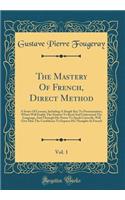 The Mastery Of French, Direct Method, Vol. 1: A Series Of Lessons, Including A Simple Key To Pronunciation, Which Will Enable The Student To Read And Understand The Language, And Through His Power To Speak Correctly, Will Give Him The Confidence To