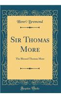 Sir Thomas More: The Blessed Thomas More (Classic Reprint)