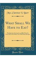 What Shall We Have to Eat?: The Question Answered, or a Bill of Fare for Every Day in the Entire Year with Some Receipts (Classic Reprint)