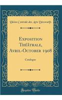 Exposition Théâtrale, Avril-October 1908: Catalogue (Classic Reprint)