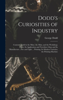 Dodd's Curiosities of Industry [microform]: Contents: Gold in the Mine, the Mint, and the Workshop; Paper, Its Application and Novelties; Glass and Its Manufacture; Fire and Light ... Printing