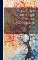 Ligue Patriotique Contre L'alcoolisme: Quelques Mots Sur Son Passé, Son Présent Et Son Avenir...