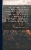 Geographisches Statistisch-topographisches Lexikon Von Obersachsen Und Der Ober- Und Niederlausiz Oder Vollständige Alphabetische Beschreibung Aller Im Obersächsischen Kreise Und Der Lausiz Befindlichen Städte, Schlösser, Dörfer, Flecken, Höfe,