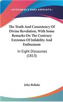 The Truth and Consistency of Divine Revelation, with Some Remarks on the Contrary Extremes of Infidelity and Enthusiasm: In Eight Discourses (1813)