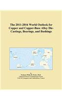 The 2011-2016 World Outlook for Copper and Copper-Base Alloy Die-Castings, Bearings, and Bushings