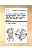 Divine Meditations, and Holy Contemplations. by R. Sibbes, D.D. to Which Is Prefixed the Life of the Author. a New Edition.: (English)