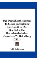 Der Deutschkatholizismus in Seiner Entwicklung Dargestellt in Der Geschichte Der Deutschkatholischen Gemeinde Zu Heidelberg (1852)