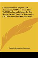 Correspondence, Papers and Documents, of Dates from 1856 to 1882 Inclusive, Relating to the Northerly and Westerly Boundaries of the Province of Ontar