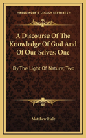 A Discourse of the Knowledge of God and of Our Selves; One: By the Light of Nature; Two: By the Sacred Scriptures (1688)