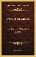 Twelve Short Sermons: For The Use Of Families (1833)