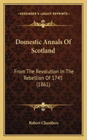 Domestic Annals Of Scotland: From The Revolution In The Rebellion Of 1745 (1861)