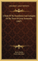A Book Of The Foundation And Antiquity Of The Town Of Great Yermouthe (1847)