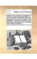 A discourse concerning propriety of manners, taste and beauty. Being an introduction to a work hereafter to be published, intituled, Moral beauty and deformity, exemplified and contrasted in two living characters. ...