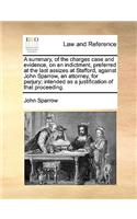 A Summary, of the Charges Case and Evidence, on an Indictment, Preferred at the Last Assizes at Stafford, Against John Sparrow, an Attorney, for Perjury; Intended as a Justification of That Proceeding.