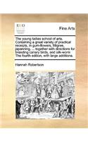 The Young Ladies School of Arts. Containing a Great Variety of Practical Receipts, in Gum-Flowers, Filligree, Japanning, ... Together with Directions for Breeding Canary Birds, and Silk-Worm the Fourth Edition, with Large Additions.