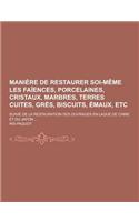 Maniere de Restaurer Soi-Meme Les Faiences, Porcelaines, Cristaux, Marbres, Terres Cuites, Gres, Biscuits, Emaux, Etc; Suivie de la Restauration Des O