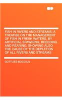 Fish in Rivers and Streams; A Treatise on the Management of Fish in Fresh Waters, by Artificial Spawning, Breeding and Rearing: Showing Also the Cause of the Depletion of All Rivers and Streams