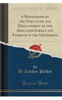 A Monograph on the Structure and Development of the Shoulder-Girdle and Sternum in the Vertebrata (Classic Reprint)