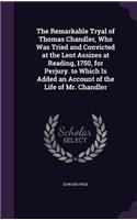 The Remarkable Tryal of Thomas Chandler, Who Was Tried and Convicted at the Lent Assizes at Reading, 1750, for Perjury. to Which Is Added an Account of the Life of Mr. Chandler