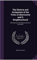 The History and Antiquities of the Town of Aberconwy and It Neighbourhood: With Notices of the Natural History of the District