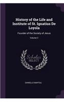 History of the Life and Institute of St. Ignatius De Loyola: Founder of the Society of Jesus; Volume 2