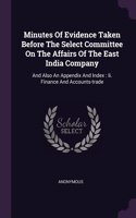 Minutes Of Evidence Taken Before The Select Committee On The Affairs Of The East India Company: And Also An Appendix And Index: Ii. Finance And Accounts-trade