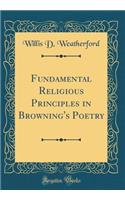 Fundamental Religious Principles in Browning's Poetry (Classic Reprint)
