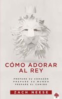 Cómo Adorar Al Rey / How to Workship a King: Prepare Su Corazón. Prepare Su Mundo. Prepare El Camino.