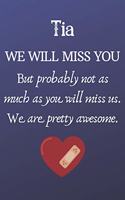 Tia We Will Miss You But Probably Not as Much As You Will Miss us. We Are Pretty Awesome.: Tia Funny gift for coworker / colleague that is leaving for a new job. Show them how much you will miss him or her. (6 x 9 - 110 Blank Lined Pages)