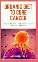 Organic Diet to Cure Cancer: Your Expert Guide on Healthy Diet to Cure and Prevent Cancer