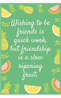 Wishing to be friends is quick work, but friendship is a slow ripening fruit.
