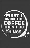 First I Drink the Coffee Then I Do the Things Cute Journal: Chart Out Your Days, Weeks, or Months Ahead After That Hot Cup of Morning Joe. a Perfect Journal for the Coffee Obsessed.