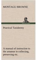 Practical Taxidermy A manual of instruction to the amateur in collecting, preserving, and setting up natural history specimens of all kinds. To which is added a chapter upon the pictorial arrangement of museums. With additional instructions in mode