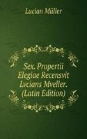 Sex. Propertii Elegiae Recensvit Lvcians Mveller. (Latin Edition)