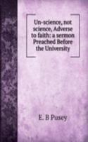 Un-science, not science, Adverse to faith: a sermon Preached Before the University