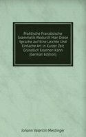 Praktische Franzosische Grammatik Wodurch Man Diese Sprache Auf Eine Leichte Und Einfache Art in Kurzer Zeit Grundlich Erlernen Kann (German Edition)