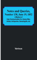 Notes and Queries, Number 138, June 19, 1852; A Medium of Inter-communication for Literary Men, Artists, Antiquaries, Genealogists, etc.