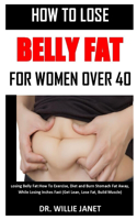 How to Lose Belly Fat for Women Over 40: Losing Belly Fat: How To Exercise, Diet and Burn Stomach Fat Away, While Losing Inches Fast (Get Lean, Lose Fat, Build Muscle)