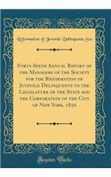 Forty-Sixth Annual Report of the Managers of the Society for the Reformation of Juvenile Delinquents to the Legislature of the State and the Corporation of the City of New York, 1870 (Classic Reprint)