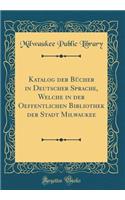 Katalog Der Bucher in Deutscher Sprache, Welche in Der Oeffentlichen Bibliothek Der Stadt Milwaukee (Classic Reprint)