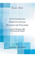 Istituzioni Di Diritto Civile Romano Ed Italiano: Lezioni Dettate Nella Universitï¿½ Di Napoli (Classic Reprint)