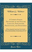 A Common-School Dictionary of the English Language, Explanatory, Pronouncing, and Synonymous: With an Appendix Containing Various Useful Tables, Mainly Abridged from the Latest Edition of the American Dictionary of Noah Webster, LL. D (Classic Repr