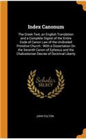 Index Canonum: The Greek Text, an English Translation and a Complete Digest of the Entire Code of Canon Law of the Undivided Primitive Church: With a Dissertation on the Seventh Canon of Ephesus and the Chalcedonian Decree of Doctrinal Liberty