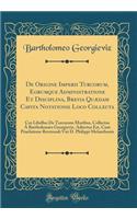 de Origine Imperii Turcorum, Eorumque Administratione Et Disciplina, Brevia QuÃ¦dam Capita Notationis Loco Collecta: Cui Libellus de Turcorum Moribus, Collectus Ã? BartholemÃ¦o Georgieviz, Adiectus Est, Cum Praefatione Reverendi Viri D. Philippi Me